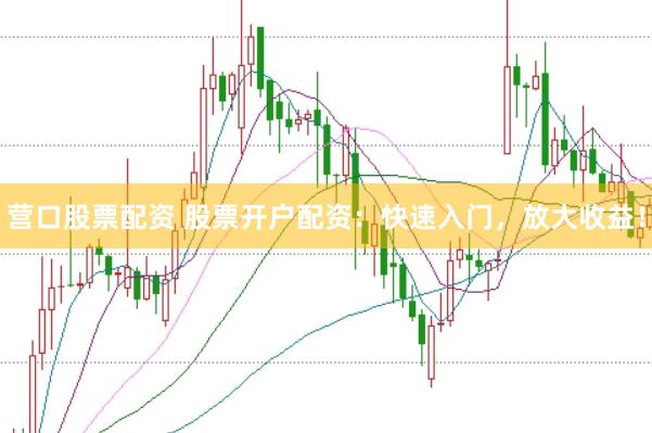 营口股票配资 股票开户配资：快速入门，放大收益！