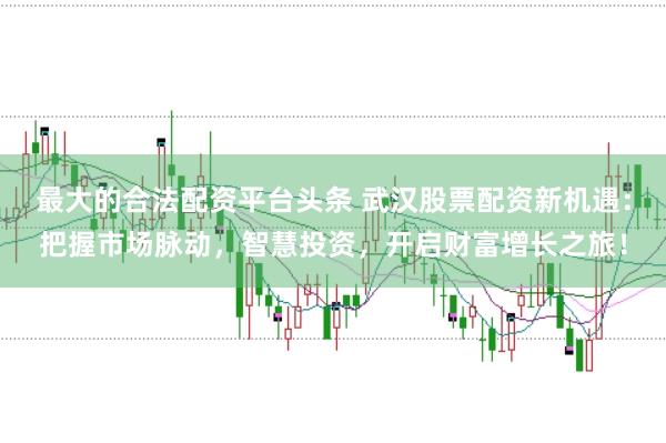 最大的合法配资平台头条 武汉股票配资新机遇:把握市场脉动,智慧投资,开启财富增长之旅!