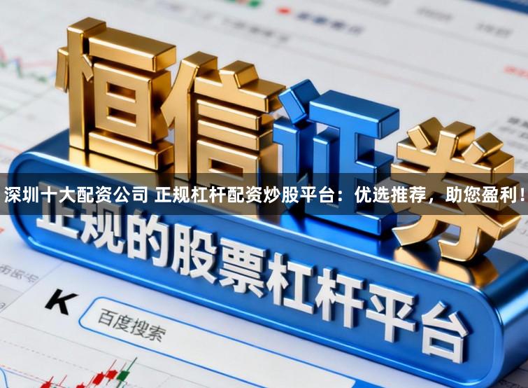 深圳十大配资公司 正规杠杆配资炒股平台：优选推荐，助您盈利！