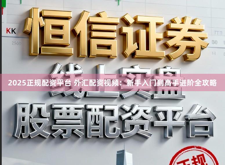 2025正规配资平台 外汇配资视频：新手入门到高手进阶全攻略