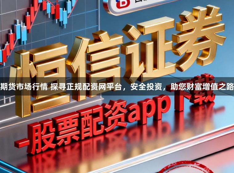 期货市场行情 探寻正规配资网平台，安全投资，助您财富增值之路