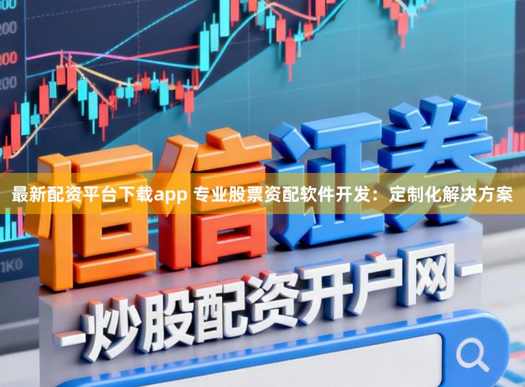 最新配资平台下载app 专业股票资配软件开发:定制化解决方案