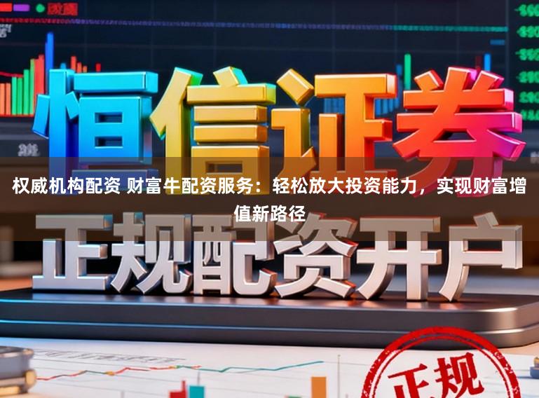 权威机构配资 财富牛配资服务：轻松放大投资能力，实现财富增值新路径