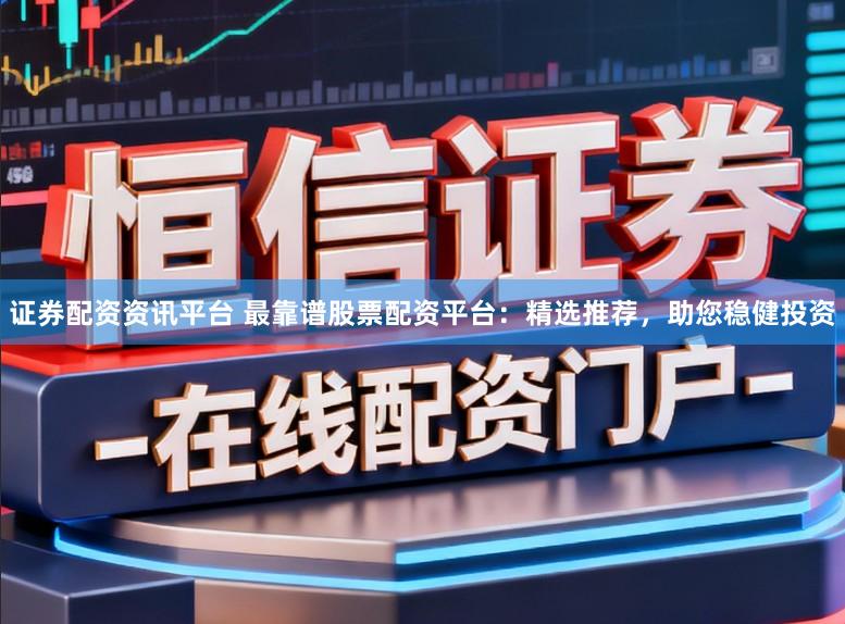 证券配资资讯平台 最靠谱股票配资平台：精选推荐，助您稳健投资