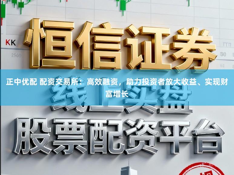 正中优配 配资交易所：高效融资，助力投资者放大收益、实现财富增长