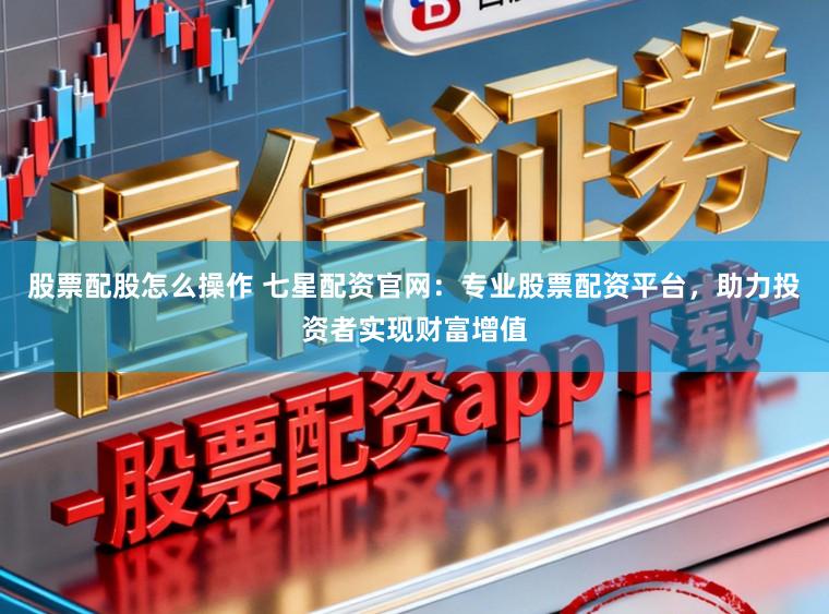 股票配股怎么操作 七星配资官网：专业股票配资平台，助力投资者实现财富增值