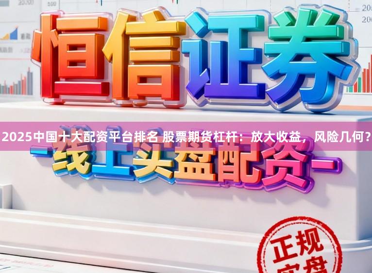 2025中国十大配资平台排名 股票期货杠杆：放大收益，风险几何？