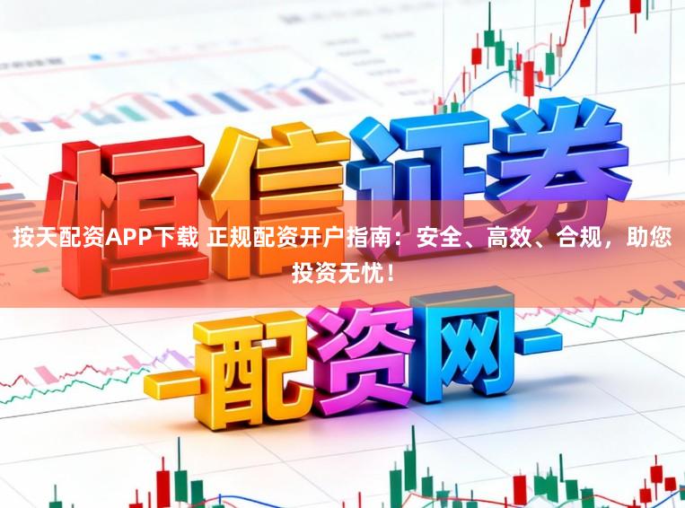 按天配资APP下载 正规配资开户指南：安全、高效、合规，助您投资无忧！