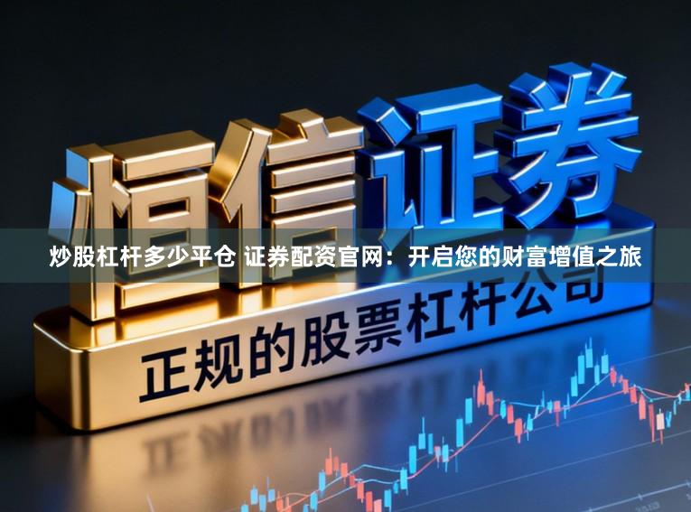 炒股杠杆多少平仓 证券配资官网：开启您的财富增值之旅