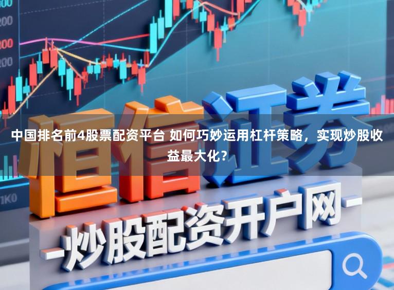 中国排名前4股票配资平台 如何巧妙运用杠杆策略，实现炒股收益最大化？
