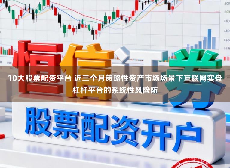 10大股票配资平台 近三个月策略性资产市场场景下互联网实盘杠杆平台的系统性风险防