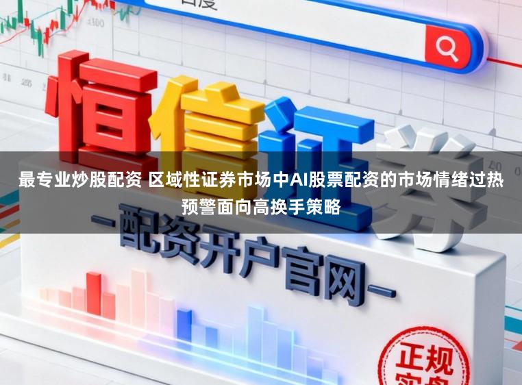 最专业炒股配资 区域性证券市场中AI股票配资的市场情绪过热预警面向高换手策略