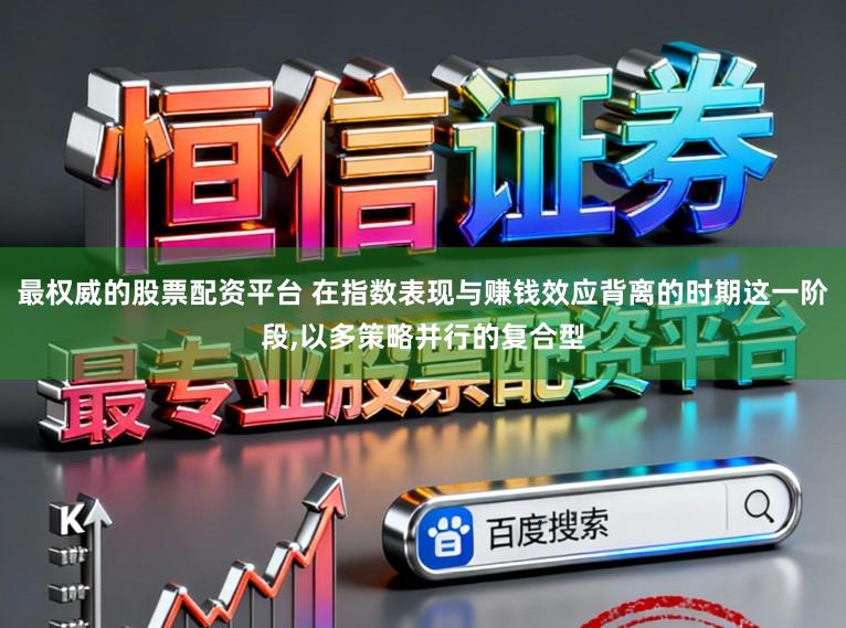 最权威的股票配资平台 在指数表现与赚钱效应背离的时期这一阶段,以多策略并行的复合型