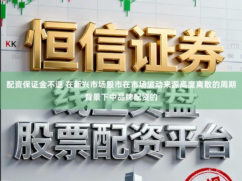 配资保证金不退 在新兴市场股市在市场波动来源高度离散的周期背景下中品牌配资的