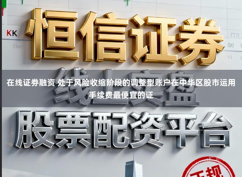 在线证劵融资 处于风险收缩阶段的调整型账户在中华区股市运用手续费最便宜的证