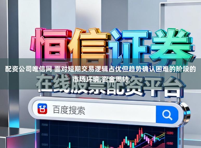 配资公司唯信网 面对短期交易逻辑占优但趋势确认困难的阶段的市场环境，资金周转