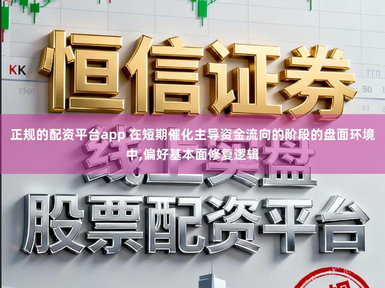 正规的配资平台app 在短期催化主导资金流向的阶段的盘面环境中，偏好基本面修复逻辑