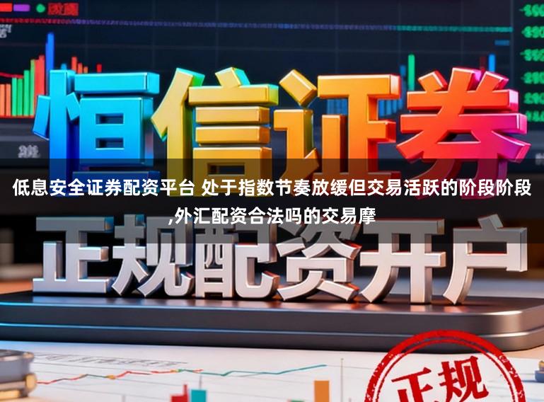低息安全证券配资平台 处于指数节奏放缓但交易活跃的阶段阶段，外汇配资合法吗的交易摩