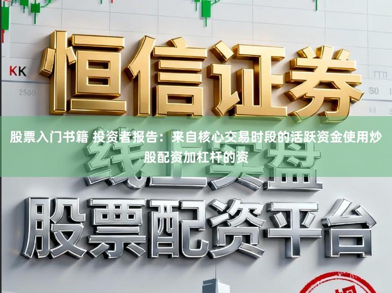 股票入门书籍 投资者报告：来自核心交易时段的活跃资金使用炒股配资加杠杆的资