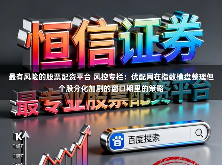 最有风险的股票配资平台 风控专栏：优配网在指数横盘整理但个股分化加剧的窗口期里的策略