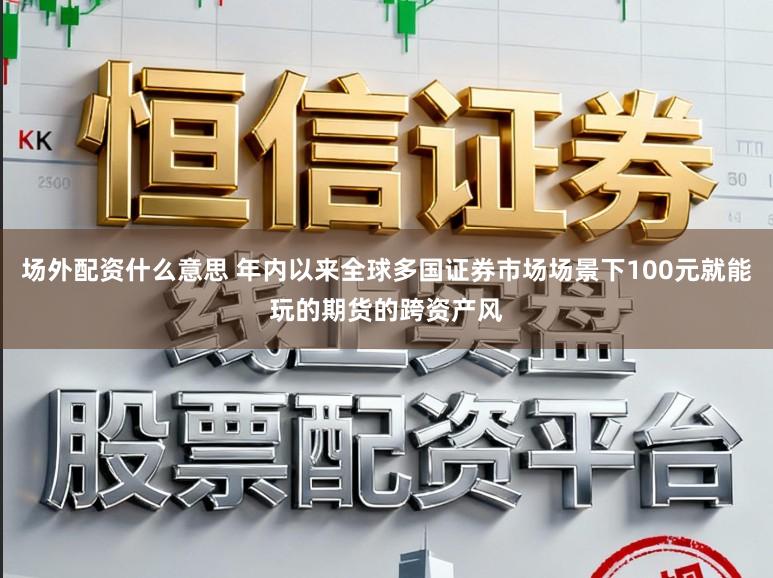 场外配资什么意思 年内以来全球多国证券市场场景下100元就能玩的期货的跨资产风