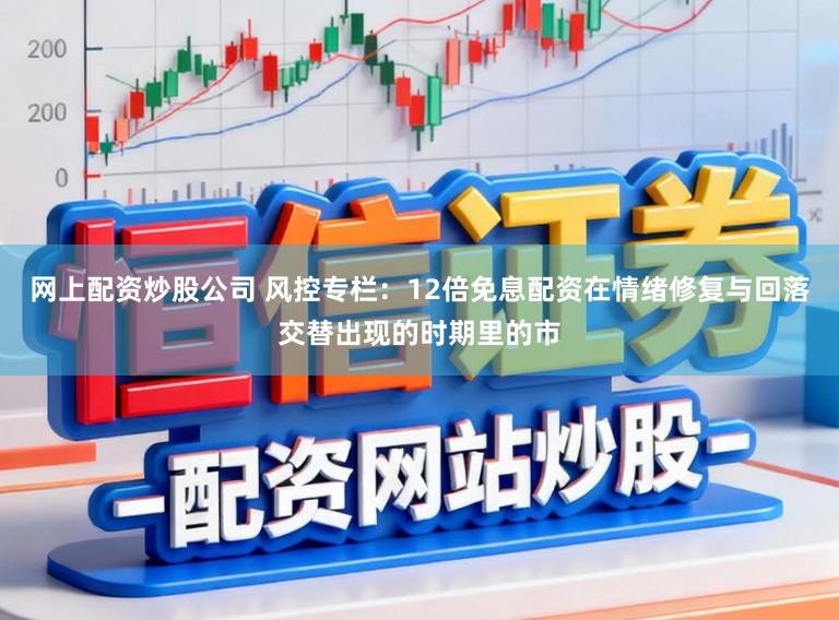 网上配资炒股公司 风控专栏：12倍免息配资在情绪修复与回落交替出现的时期里的市