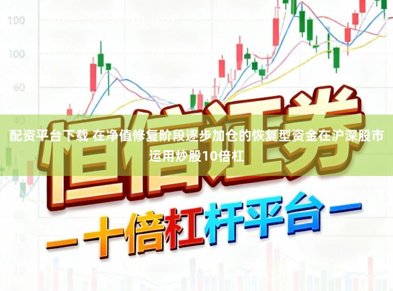 配资平台下载 在净值修复阶段逐步加仓的恢复型资金在沪深股市运用炒股10倍杠