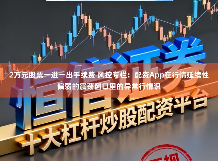 2万元股票一进一出手续费 风控专栏：配资App在行情延续性偏弱的震荡窗口里的异常行情识