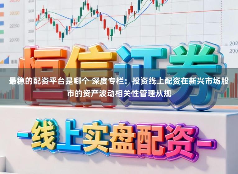 最稳的配资平台是哪个 深度专栏：投资线上配资在新兴市场股市的资产波动相关性管理从规