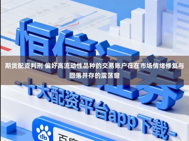 期货配资判刑 偏好高流动性品种的交易账户在在市场情绪修复与回落并存的震荡窗