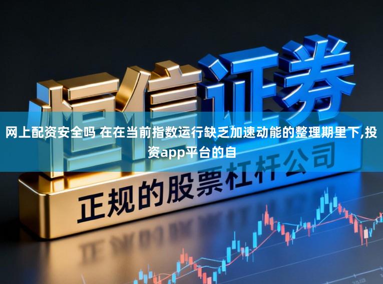 网上配资安全吗 在在当前指数运行缺乏加速动能的整理期里下，投资app平台的自