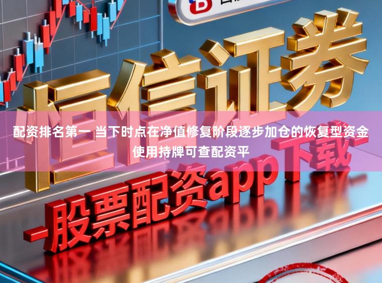 配资排名第一 当下时点在净值修复阶段逐步加仓的恢复型资金使用持牌可查配资平