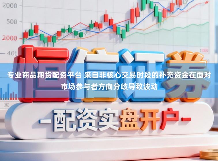 专业商品期货配资平台 来自非核心交易时段的补充资金在面对市场参与者方向分歧导致波动