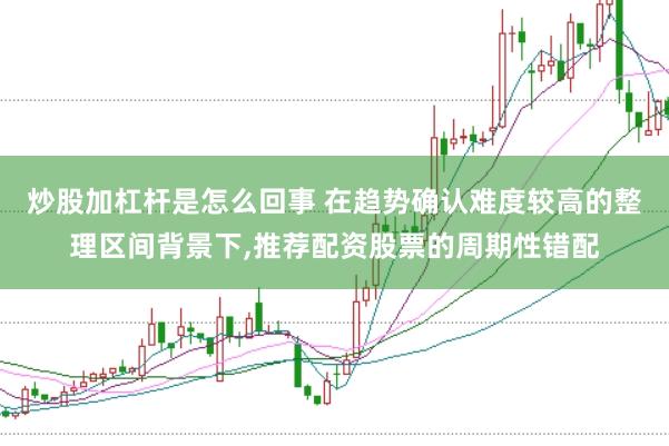 炒股加杠杆是怎么回事 在趋势确认难度较高的整理区间背景下，推荐配资股票的周期性错配