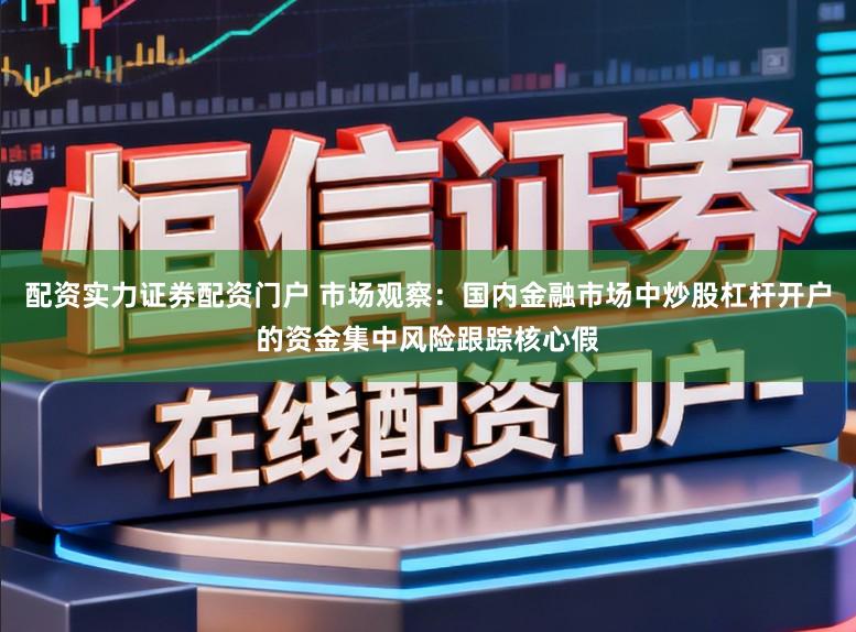 配资实力证券配资门户 市场观察：国内金融市场中炒股杠杆开户的资金集中风险跟踪核心假