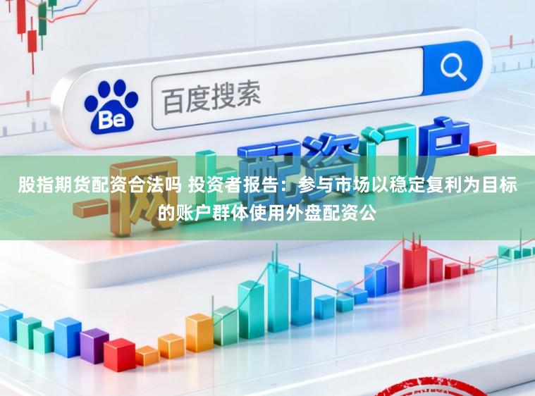 股指期货配资合法吗 投资者报告：参与市场以稳定复利为目标的账户群体使用外盘配资公