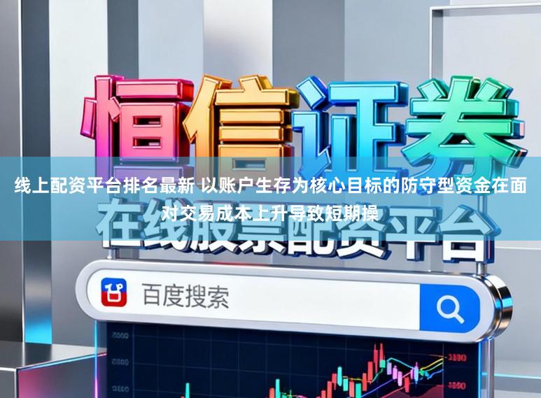 线上配资平台排名最新 以账户生存为核心目标的防守型资金在面对交易成本上升导致短期操