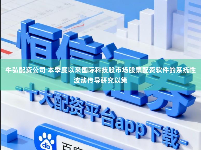 牛弘配资公司 本季度以来国际科技股市场股票配资软件的系统性波动传导研究以策