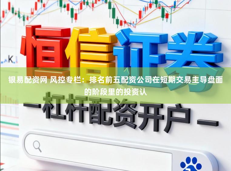 银易配资网 风控专栏：排名前五配资公司在短期交易主导盘面的阶段里的投资认