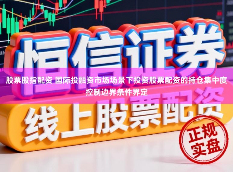 股票股指配资 国际投融资市场场景下投资股票配资的持仓集中度控制边界条件界定