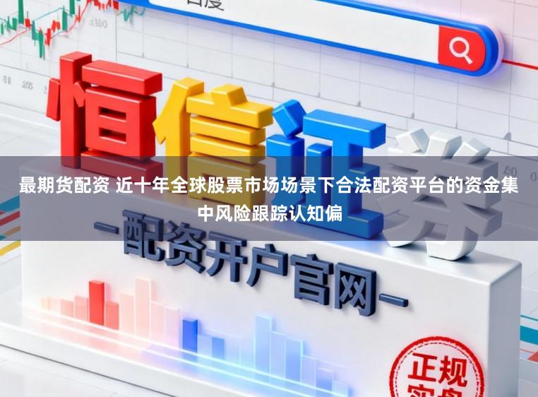 最期货配资 近十年全球股票市场场景下合法配资平台的资金集中风险跟踪认知偏