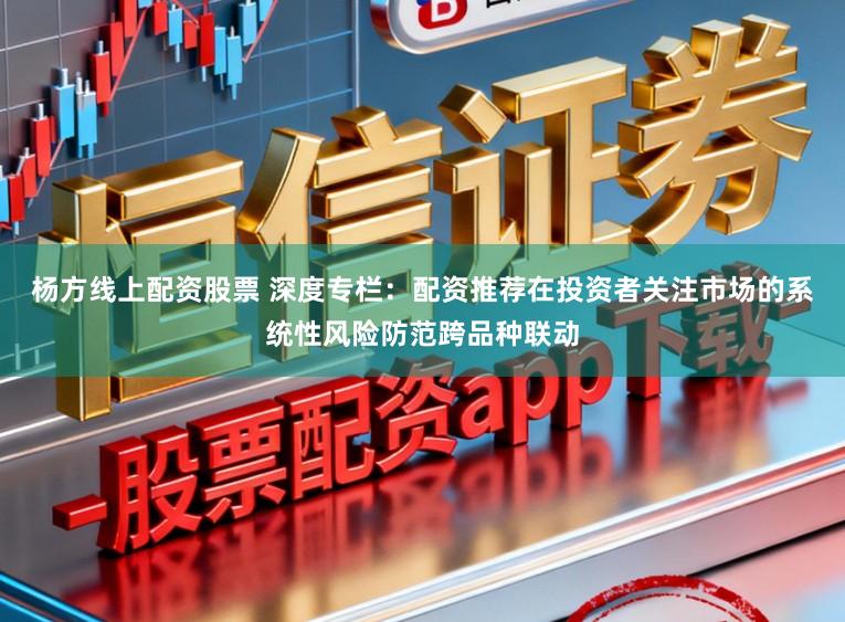 杨方线上配资股票 深度专栏：配资推荐在投资者关注市场的系统性风险防范跨品种联动