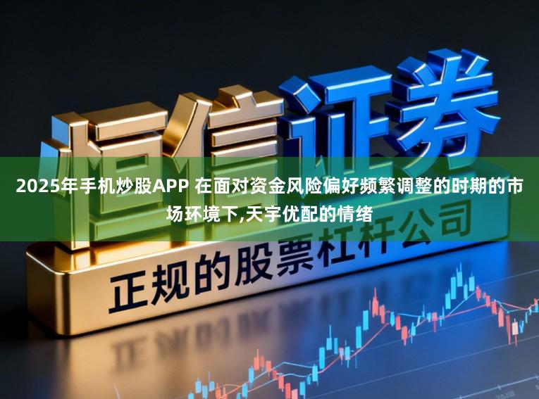 2025年手机炒股APP 在面对资金风险偏好频繁调整的时期的市场环境下，天宇优配的情绪