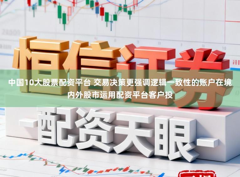 中国10大股票配资平台 交易决策更强调逻辑一致性的账户在境内外股市运用配资平台客户投