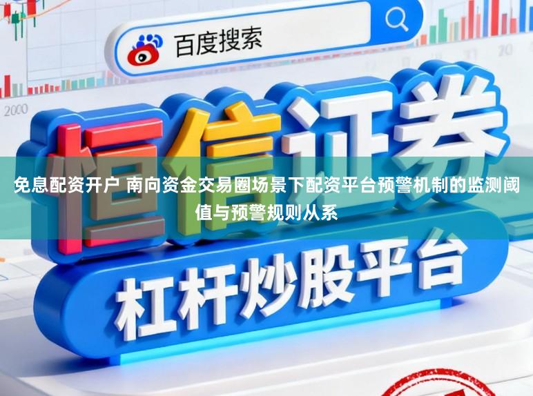 免息配资开户 南向资金交易圈场景下配资平台预警机制的监测阈值与预警规则从系