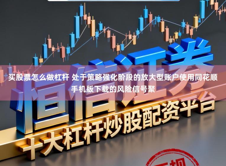 买股票怎么做杠杆 处于策略强化阶段的放大型账户使用同花顺手机版下载的风险信号聚