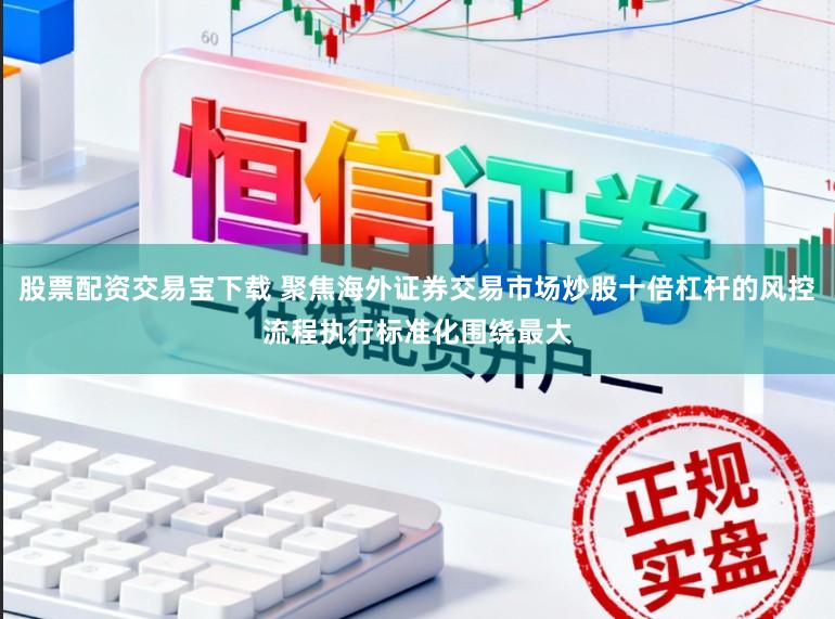 股票配资交易宝下载 聚焦海外证券交易市场炒股十倍杠杆的风控流程执行标准化围绕最大
