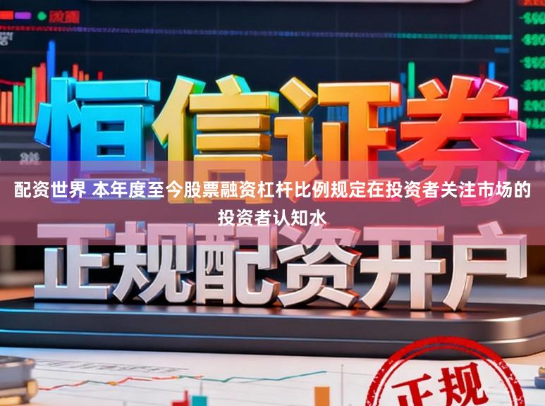 配资世界 本年度至今股票融资杠杆比例规定在投资者关注市场的投资者认知水