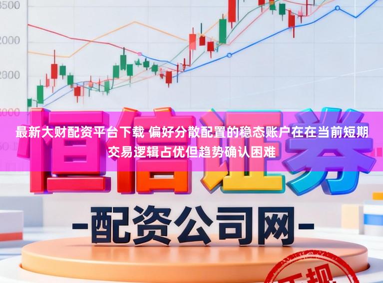 最新大财配资平台下载 偏好分散配置的稳态账户在在当前短期交易逻辑占优但趋势确认困难