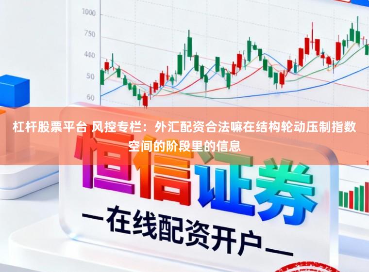 杠杆股票平台 风控专栏：外汇配资合法嘛在结构轮动压制指数空间的阶段里的信息